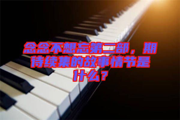 念念不想忘第二部，期待續(xù)集的故事情節(jié)是什么？