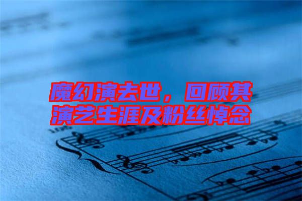 魔幻演去世，回顧其演藝生涯及粉絲悼念