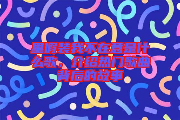 里假裝我不在意是什么歌，介紹熱門歌曲背后的故事