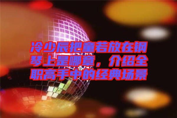 冷少辰把童若放在鋼琴上是哪章，介紹全職高手中的經(jīng)典場景