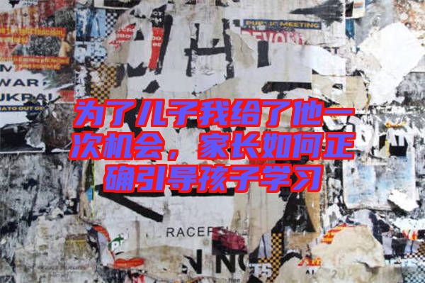 為了兒子我給了他一次機會，家長如何正確引導(dǎo)孩子學(xué)習(xí)