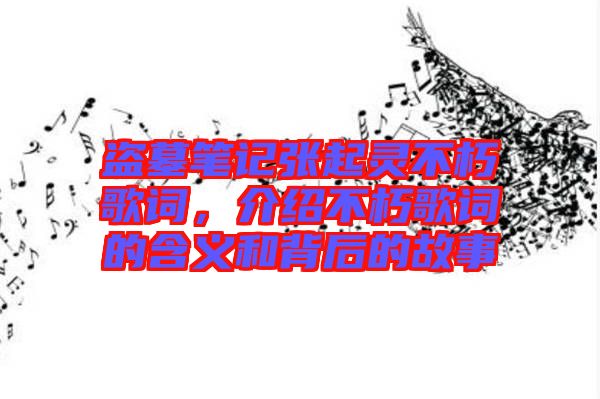 盜墓筆記張起靈不朽歌詞，介紹不朽歌詞的含義和背后的故事