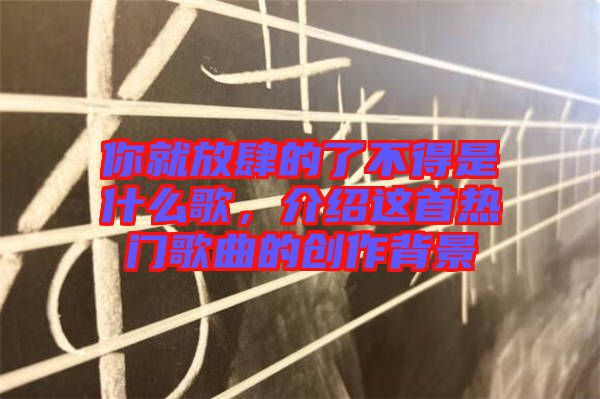你就放肆的了不得是什么歌，介紹這首熱門歌曲的創(chuàng)作背景
