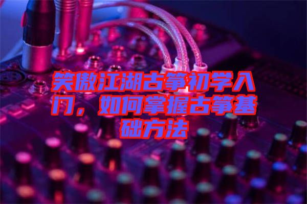 笑傲江湖古箏初學(xué)入門，如何掌握古箏基礎(chǔ)方法