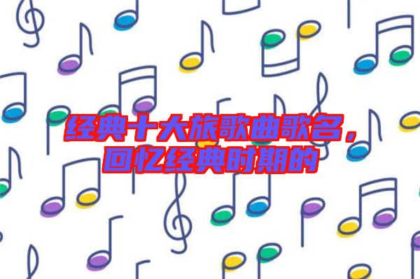 經(jīng)典十大旅歌曲歌名，回憶經(jīng)典時期的