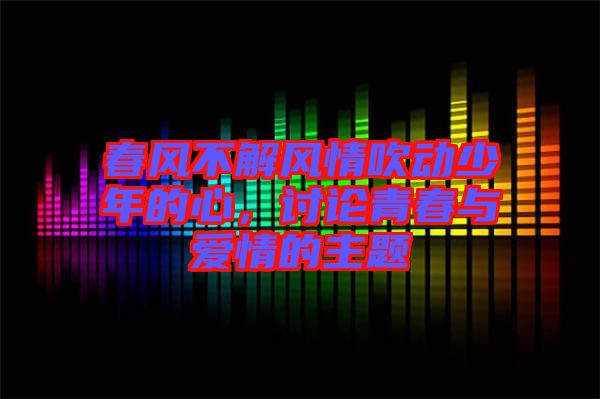 春風(fēng)不解風(fēng)情吹動少年的心，討論青春與愛情的主題
