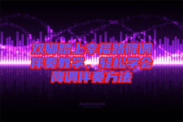 雙腳踏上幸福路降調(diào)伴奏教學(xué)，輕松學(xué)會(huì)降調(diào)伴奏方法