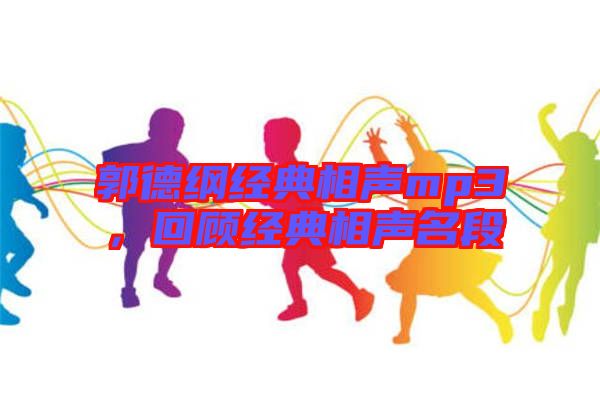 郭德綱經(jīng)典相聲mp3，回顧經(jīng)典相聲名段