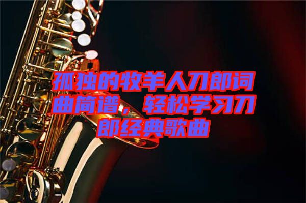 孤獨(dú)的牧羊人刀郎詞曲簡(jiǎn)譜，輕松學(xué)習(xí)刀郎經(jīng)典歌曲