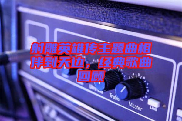 射雕英雄傳主題曲相伴到天邊，經(jīng)典歌曲回顧