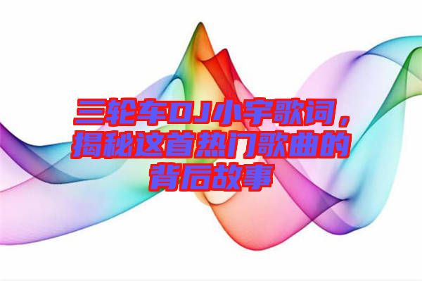 三輪車DJ小宇歌詞，揭秘這首熱門歌曲的背后故事
