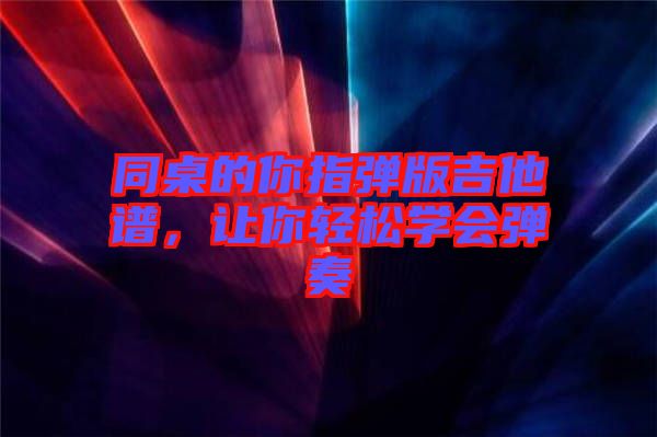 同桌的你指彈版吉他譜，讓你輕松學(xué)會彈奏