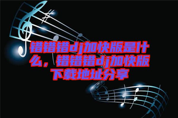錯錯錯dj加快版是什么，錯錯錯dj加快版下載地址分享