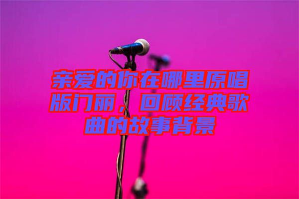 親愛(ài)的你在哪里原唱版門(mén)麗，回顧經(jīng)典歌曲的故事背景