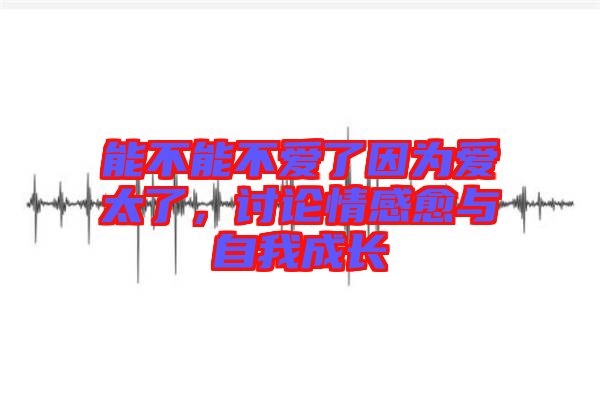 能不能不愛(ài)了因?yàn)閻?ài)太了，討論情感愈與自我成長(zhǎng)