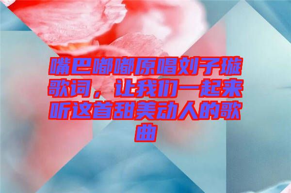 嘴巴嘟嘟原唱劉子璇歌詞，讓我們一起來聽這首甜美動人的歌曲