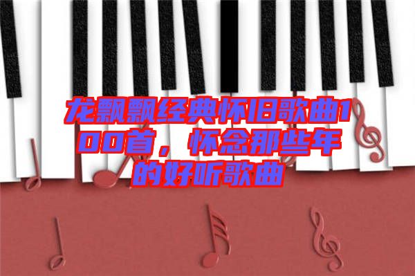 龍飄飄經(jīng)典懷舊歌曲100首，懷念那些年的好聽歌曲