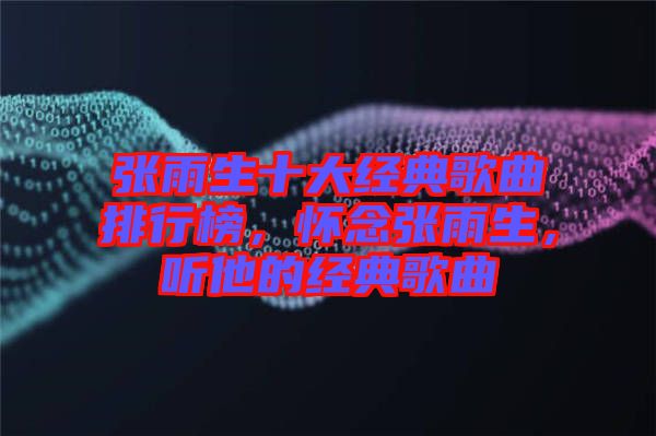張雨生十大經(jīng)典歌曲排行榜，懷念張雨生，聽他的經(jīng)典歌曲