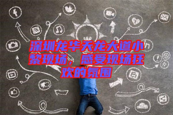 深圳龍華天龍大道小黎現(xiàn)場(chǎng)，感受現(xiàn)場(chǎng)狂歡的氛圍