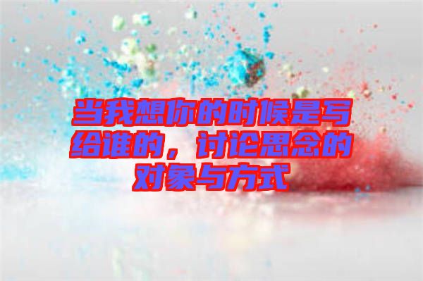 當(dāng)我想你的時候是寫給誰的，討論思念的對象與方式