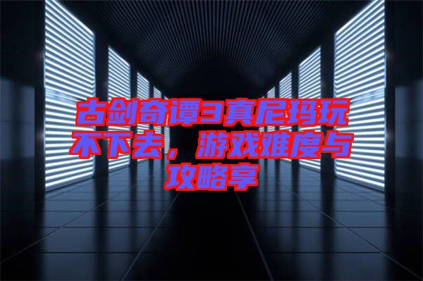 古劍奇譚3真尼瑪玩不下去，游戲難度與攻略享