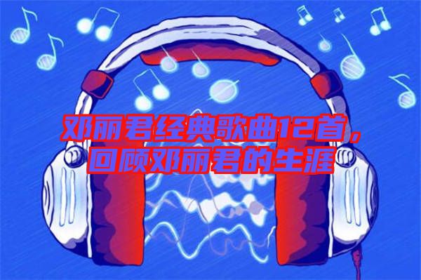鄧麗君經(jīng)典歌曲12首，回顧?quán)圎惥纳? width=