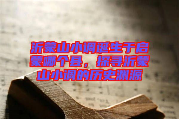沂蒙山小調(diào)誕生于啟蒙哪個縣，探尋沂蒙山小調(diào)的歷史淵源
