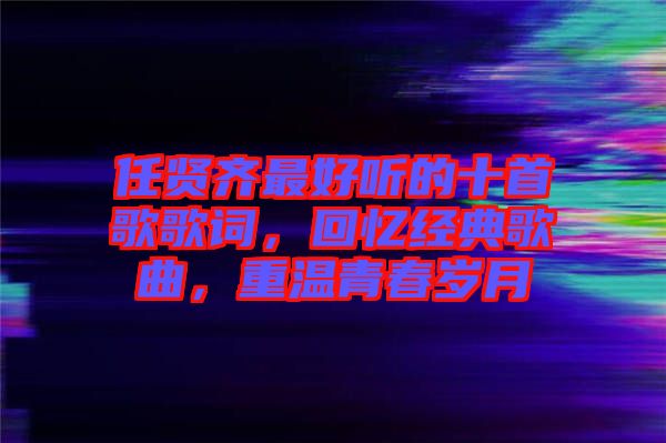 任賢齊最好聽的十首歌歌詞，回憶經(jīng)典歌曲，重溫青春歲月
