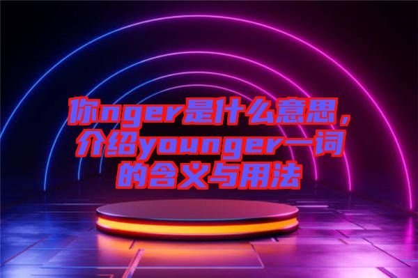 你nger是什么意思，介紹younger一詞的含義與用法