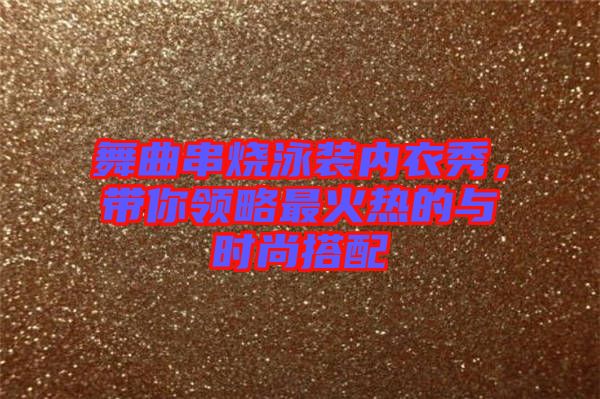 舞曲串燒泳裝內(nèi)衣秀，帶你領(lǐng)略最火熱的與時尚搭配