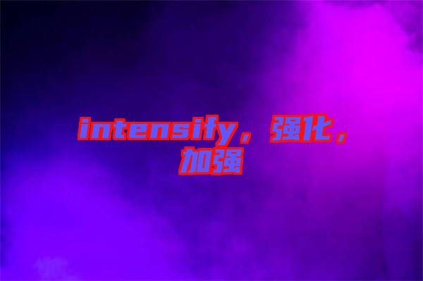 intensify，強(qiáng)化，加強(qiáng)