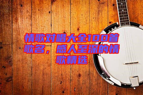 情歌對唱大全100首歌名，感人至深的情歌精選