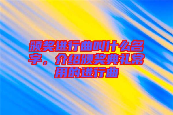 頒獎(jiǎng)進(jìn)行曲叫什么名字，介紹頒獎(jiǎng)典禮常用的進(jìn)行曲
