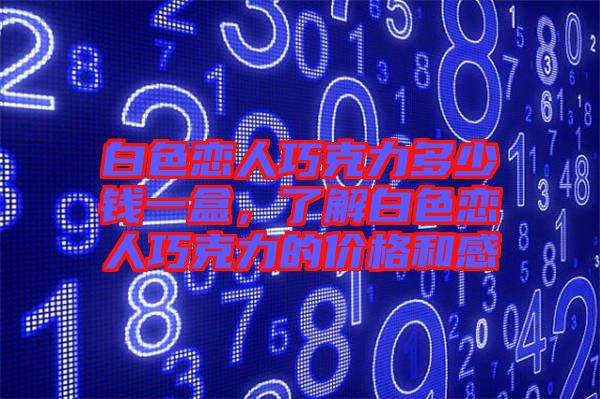 白色戀人巧克力多少錢(qián)一盒，了解白色戀人巧克力的價(jià)格和感