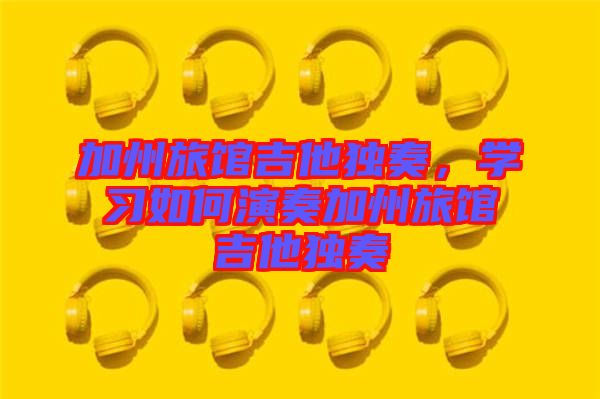 加州旅館吉他獨(dú)奏，學(xué)習(xí)如何演奏加州旅館吉他獨(dú)奏
