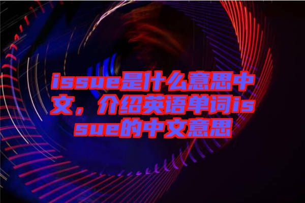 issue是什么意思中文，介紹英語單詞issue的中文意思