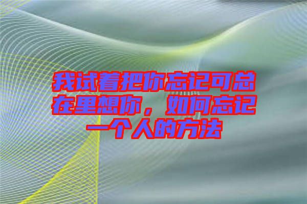 我試著把你忘記可總在里想你，如何忘記一個(gè)人的方法