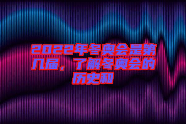 2022年冬奧會(huì)是第幾屆，了解冬奧會(huì)的歷史和