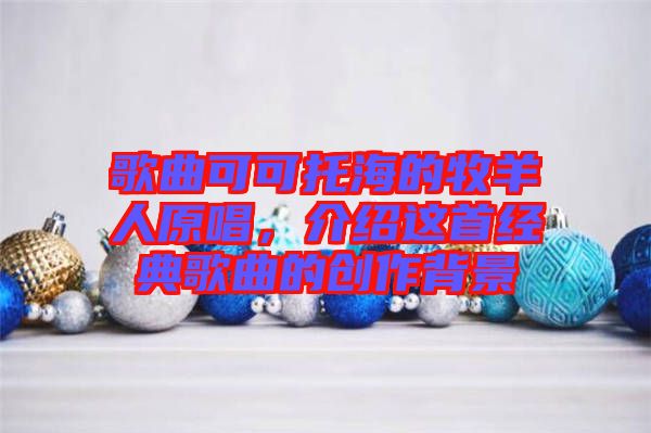 歌曲可可托海的牧羊人原唱，介紹這首經(jīng)典歌曲的創(chuàng)作背景