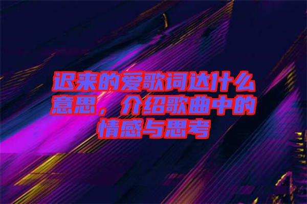 遲來的愛歌詞達(dá)什么意思，介紹歌曲中的情感與思考
