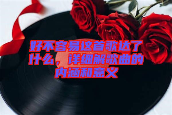 好不容易這首歌達(dá)了什么，詳細(xì)解歌曲的內(nèi)涵和意義