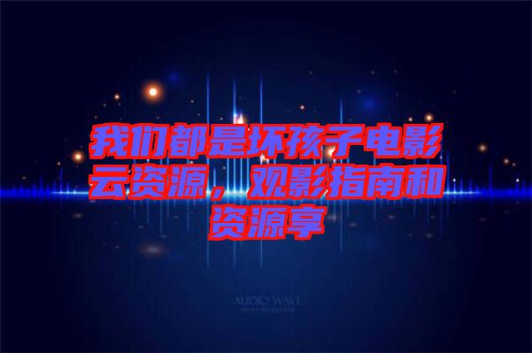 我們都是壞孩子電影云資源，觀影指南和資源享