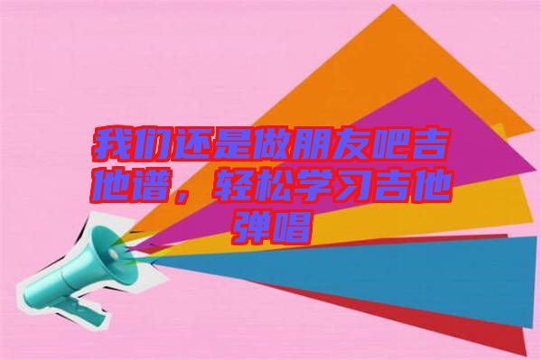 我們還是做朋友吧吉他譜，輕松學(xué)習(xí)吉他彈唱