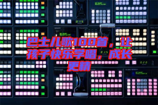 巴士兒歌100首，讓孩子快樂學(xué)唱，成長更精