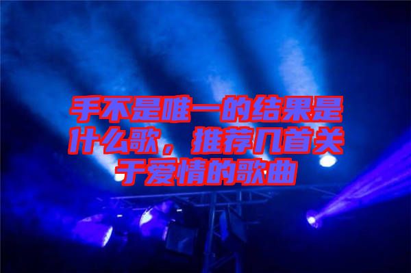手不是唯一的結(jié)果是什么歌，推薦幾首關(guān)于愛(ài)情的歌曲