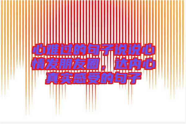 心難過的句子說說心情發(fā)朋友圈，達(dá)內(nèi)心真實(shí)感受的句子
