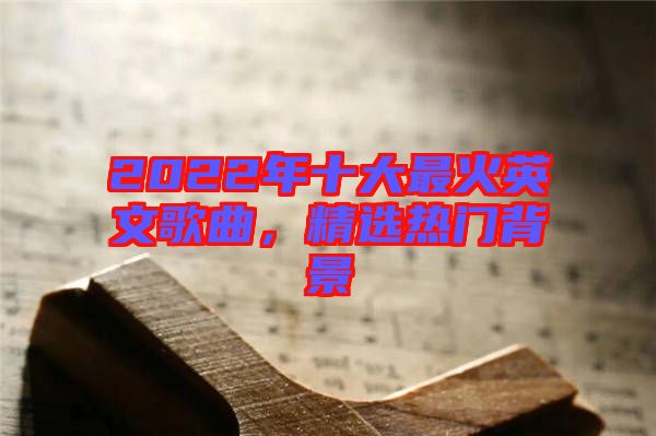 2022年十大最火英文歌曲，精選熱門背景