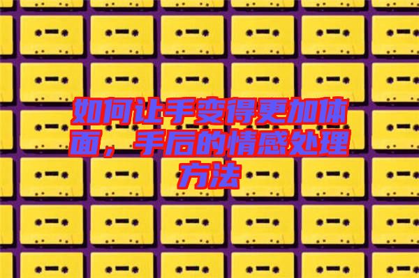 如何讓手變得更加體面，手后的情感處理方法
