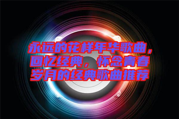 永遠(yuǎn)的花樣年華歌曲，回憶經(jīng)典，懷念青春歲月的經(jīng)典歌曲推薦