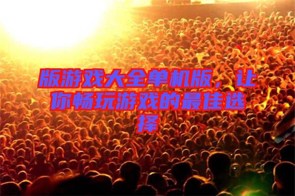 版游戲大全單機(jī)版，讓你暢玩游戲的最佳選擇